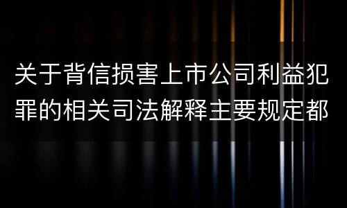 关于背信损害上市公司利益犯罪的相关司法解释主要规定都有哪些