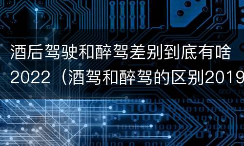 酒后驾驶和醉驾差别到底有啥2022（酒驾和醉驾的区别2019）