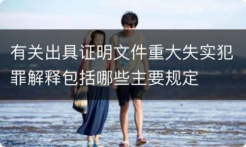 有关出具证明文件重大失实犯罪解释包括哪些主要规定