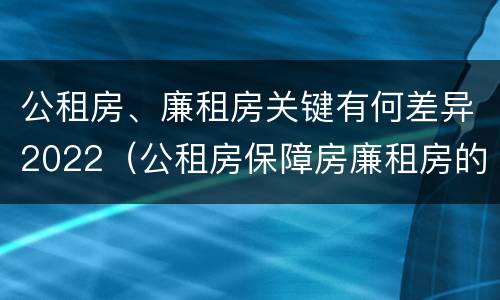 公租房、廉租房关键有何差异2022（公租房保障房廉租房的区别）