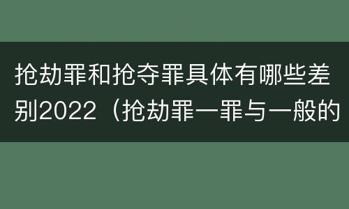 抢劫罪和抢夺罪具体有哪些差别2022（抢劫罪一罪与一般的抢劫罪区别）
