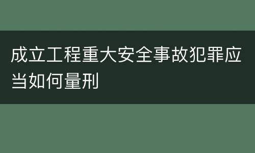 成立工程重大安全事故犯罪应当如何量刑