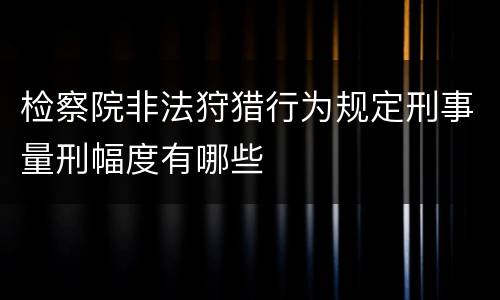 检察院非法狩猎行为规定刑事量刑幅度有哪些