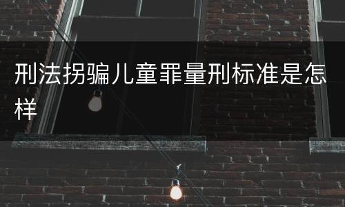 刑法拐骗儿童罪量刑标准是怎样