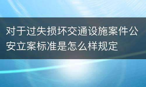 对于过失损坏交通设施案件公安立案标准是怎么样规定