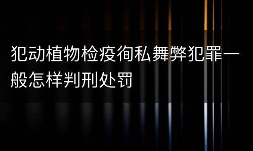 犯动植物检疫徇私舞弊犯罪一般怎样判刑处罚