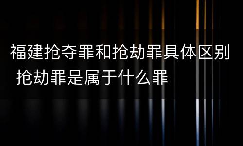 福建抢夺罪和抢劫罪具体区别 抢劫罪是属于什么罪