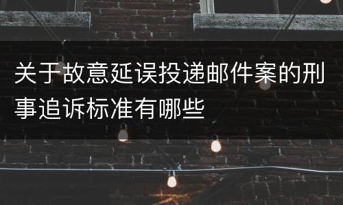 关于故意延误投递邮件案的刑事追诉标准有哪些