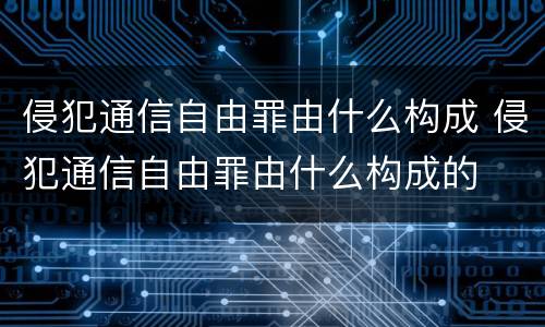 侵犯通信自由罪由什么构成 侵犯通信自由罪由什么构成的