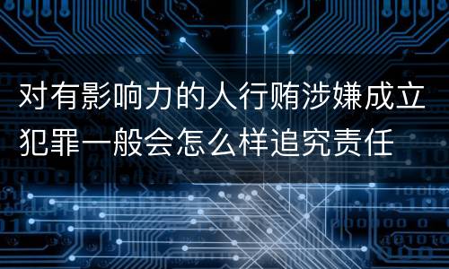 对有影响力的人行贿涉嫌成立犯罪一般会怎么样追究责任