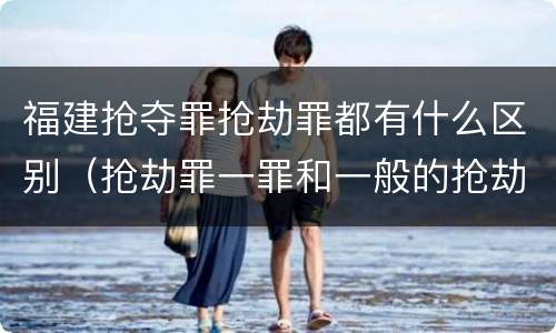 福建抢夺罪抢劫罪都有什么区别（抢劫罪一罪和一般的抢劫罪）