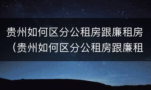 贵州如何区分公租房跟廉租房（贵州如何区分公租房跟廉租房呢）