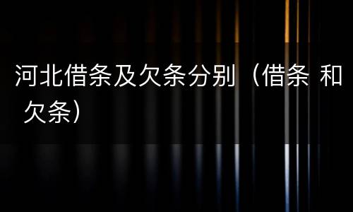河北借条及欠条分别（借条 和 欠条）