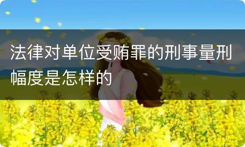 法律对单位受贿罪的刑事量刑幅度是怎样的