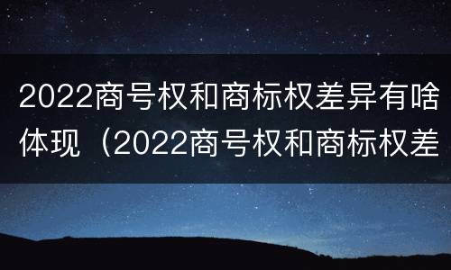 2022商号权和商标权差异有啥体现（2022商号权和商标权差异有啥体现呢）