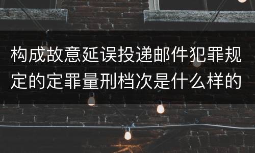 构成故意延误投递邮件犯罪规定的定罪量刑档次是什么样的