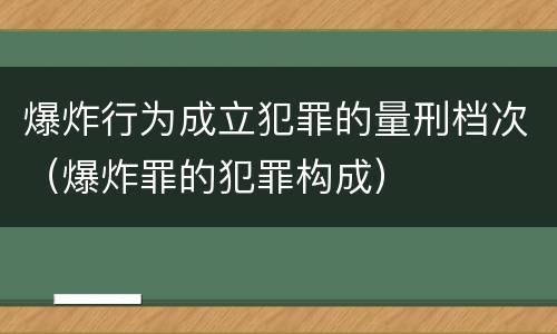 爆炸行为成立犯罪的量刑档次（爆炸罪的犯罪构成）