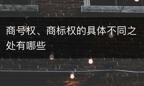 商号权、商标权的具体不同之处有哪些