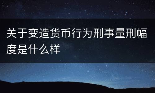 关于变造货币行为刑事量刑幅度是什么样