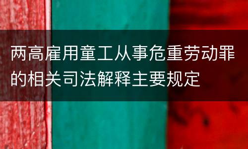 两高雇用童工从事危重劳动罪的相关司法解释主要规定