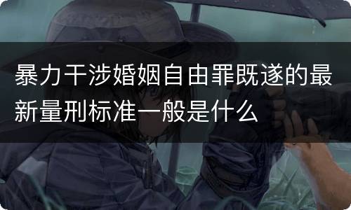 暴力干涉婚姻自由罪既遂的最新量刑标准一般是什么