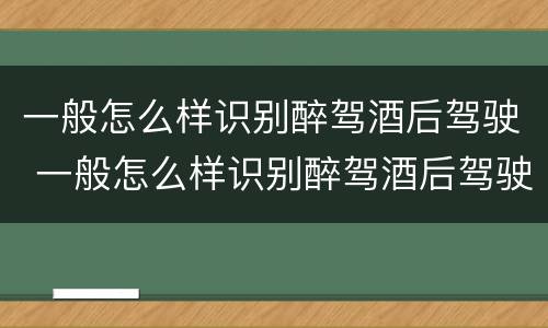 一般怎么样识别醉驾酒后驾驶 一般怎么样识别醉驾酒后驾驶的人