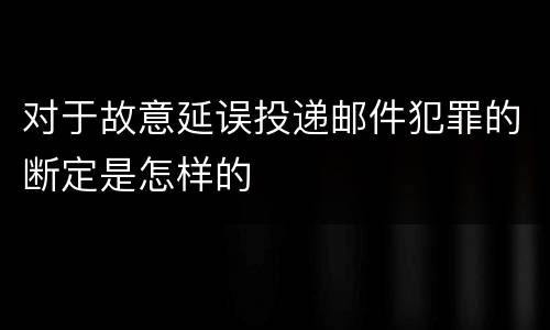 对于故意延误投递邮件犯罪的断定是怎样的
