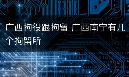 广西拘役跟拘留 广西南宁有几个拘留所