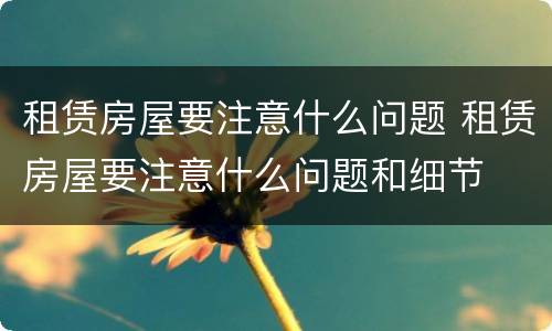 租赁房屋要注意什么问题 租赁房屋要注意什么问题和细节