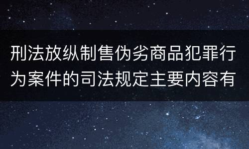 刑法放纵制售伪劣商品犯罪行为案件的司法规定主要内容有哪些