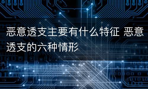 恶意透支主要有什么特征 恶意透支的六种情形