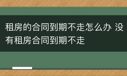 租房的合同到期不走怎么办 没有租房合同到期不走