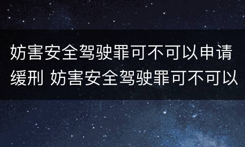 妨害安全驾驶罪可不可以申请缓刑 妨害安全驾驶罪可不可以申请缓刑执行