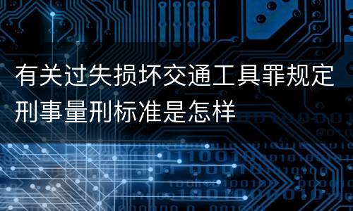 有关过失损坏交通工具罪规定刑事量刑标准是怎样