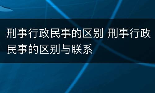 刑事行政民事的区别 刑事行政民事的区别与联系