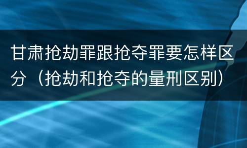 甘肃抢劫罪跟抢夺罪要怎样区分（抢劫和抢夺的量刑区别）