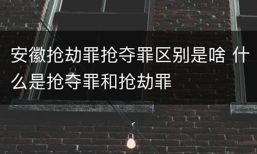 安徽抢劫罪抢夺罪区别是啥 什么是抢夺罪和抢劫罪