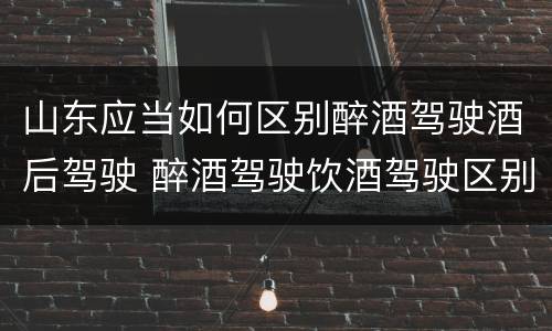 山东应当如何区别醉酒驾驶酒后驾驶 醉酒驾驶饮酒驾驶区别