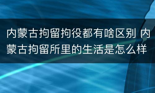 内蒙古拘留拘役都有啥区别 内蒙古拘留所里的生活是怎么样的