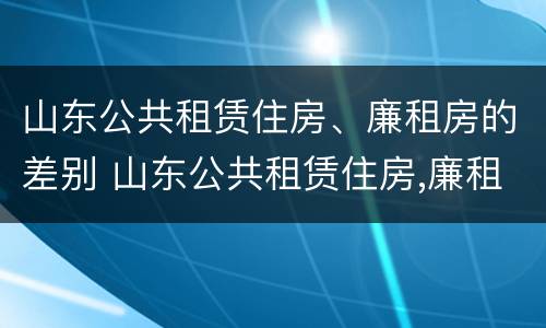 山东公共租赁住房、廉租房的差别 山东公共租赁住房,廉租房的差别是什么