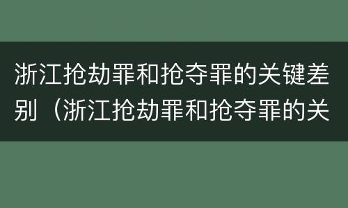 浙江抢劫罪和抢夺罪的关键差别（浙江抢劫罪和抢夺罪的关键差别是）