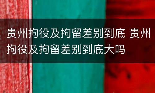 贵州拘役及拘留差别到底 贵州拘役及拘留差别到底大吗