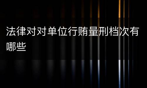 法律对对单位行贿量刑档次有哪些