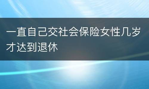一直自己交社会保险女性几岁才达到退休