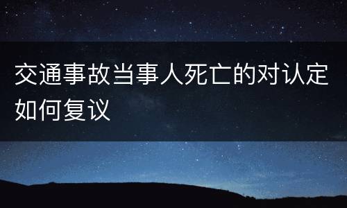 交通事故当事人死亡的对认定如何复议