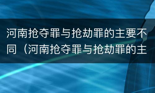 河南抢夺罪与抢劫罪的主要不同（河南抢夺罪与抢劫罪的主要不同之处）