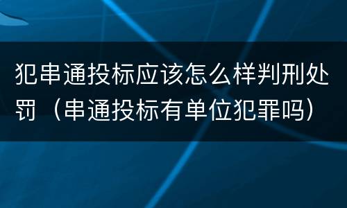 犯串通投标应该怎么样判刑处罚（串通投标有单位犯罪吗）