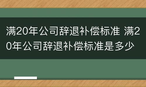 满20年公司辞退补偿标准 满20年公司辞退补偿标准是多少