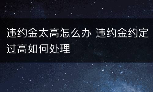 违约金太高怎么办 违约金约定过高如何处理