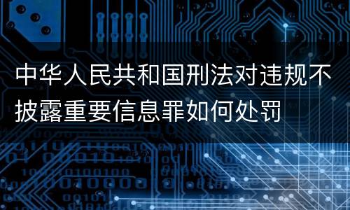 中华人民共和国刑法对违规不披露重要信息罪如何处罚